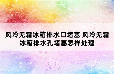 风冷无霜冰箱排水口堵塞 风冷无霜冰箱排水孔堵塞怎样处理